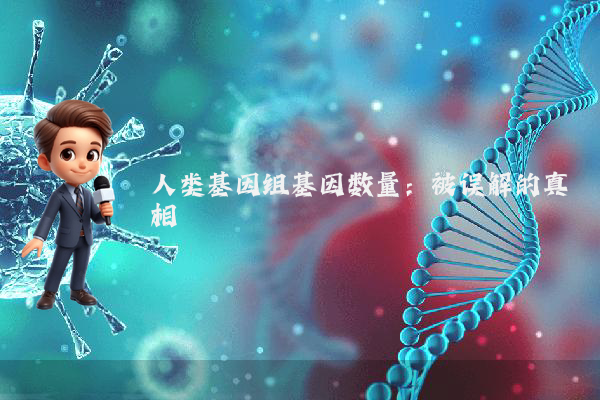 人类基因组基因数量：被误解的真相