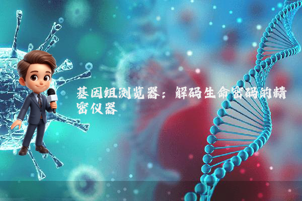 基因组浏览器:解码生命密码的精密仪器